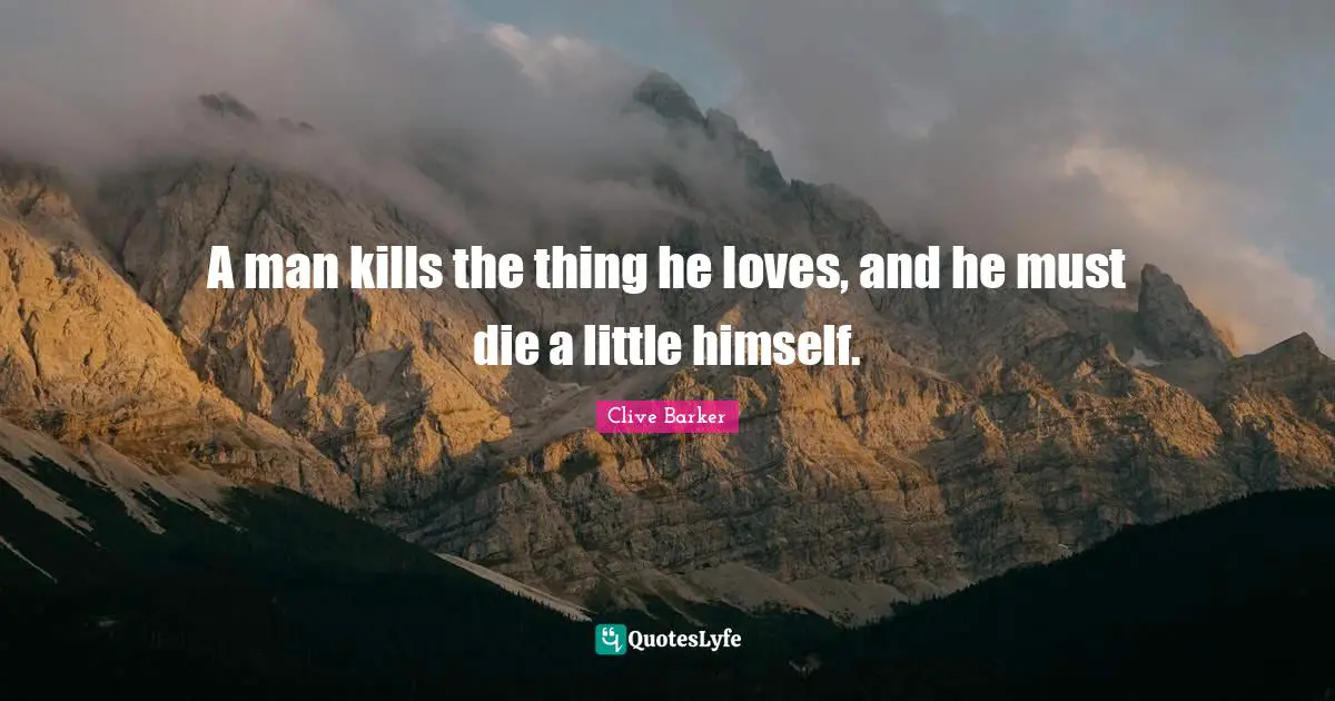 A man kills the thing he loves, and he must die a little himself.