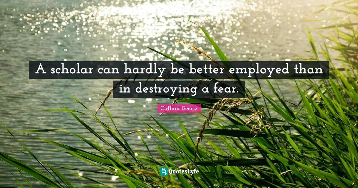 A scholar can hardly be better employed than in destroying a fear.