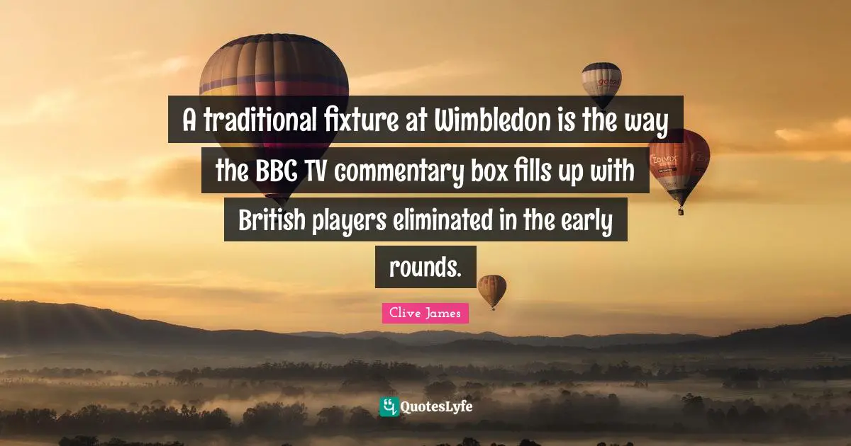 Clive James Quotes: "A traditional fixture at Wimbledon is the way the BBC TV commentary box fills up with British players eliminated in the early rounds."