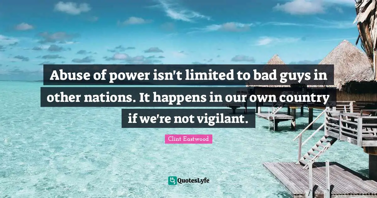 Clint Eastwood Quotes: "Abuse of power isn't limited to bad guys in other nations. It happens in our own country if we're not vigilant."