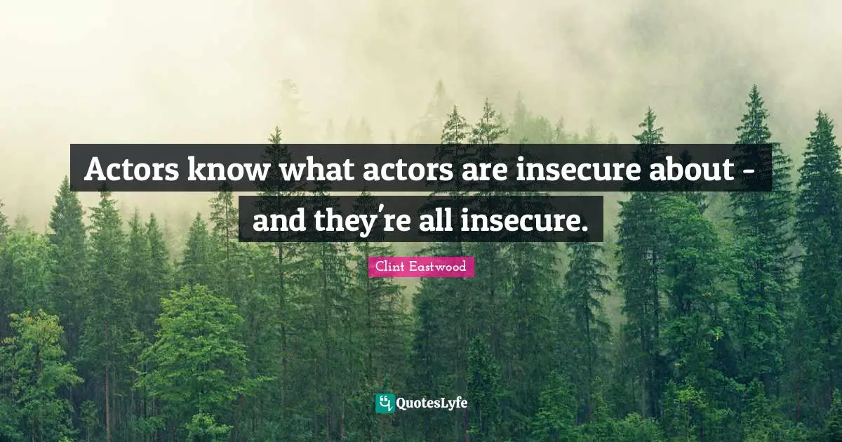 Actors know what actors are insecure about - and they're all insecure.