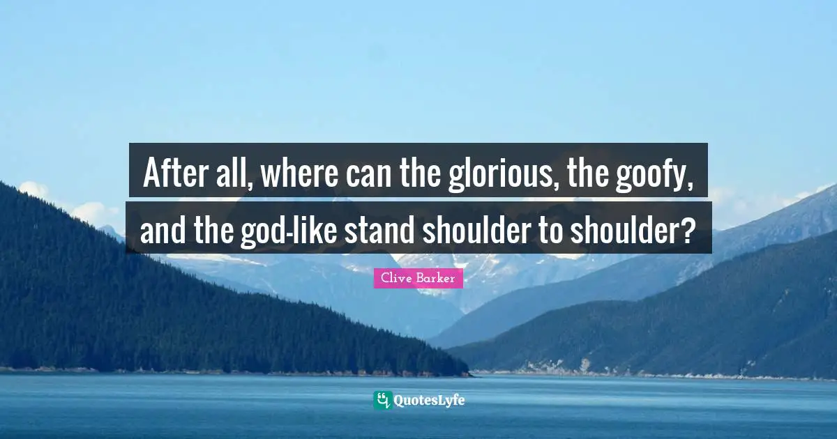 After all, where can the glorious, the goofy, and the god-like stand shoulder to shoulder?