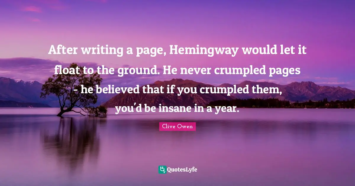 After writing a page, Hemingway would let it float to the ground. He never crumpled pages - he believed that if you crumpled them, you'd be insane in a year.