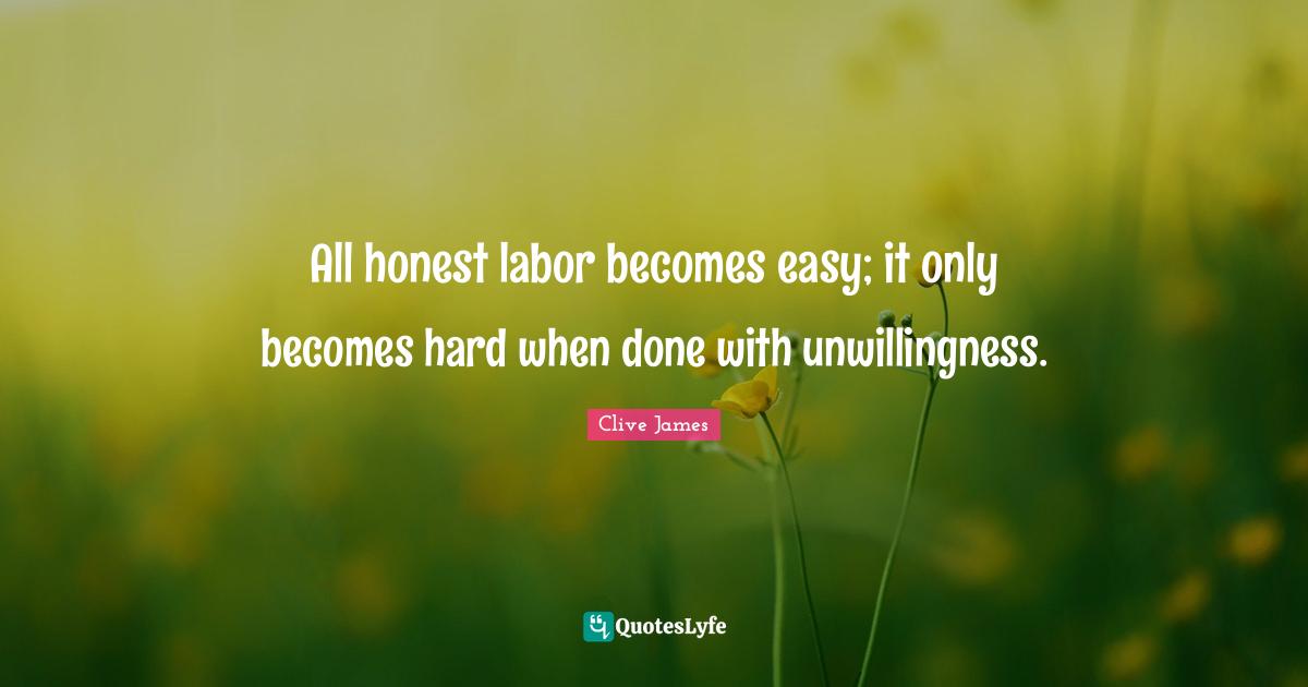 All honest labor becomes easy; it only becomes hard when done with unwillingness.