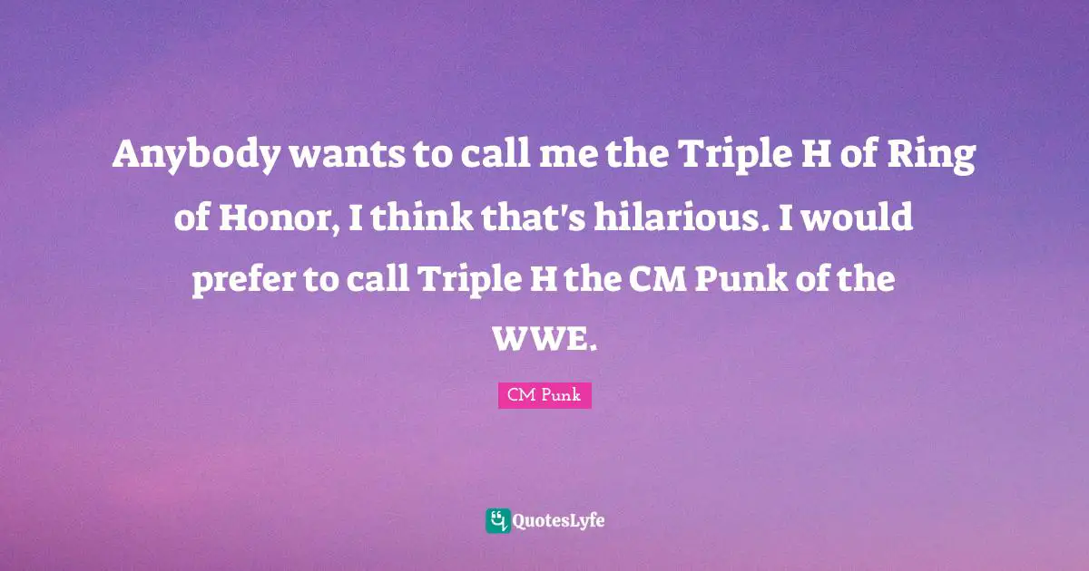 Call Me Quotes: "Anybody wants to call me the Triple H of Ring of Honor, I think that's hilarious. I would prefer to call Triple H the CM Punk of the WWE."