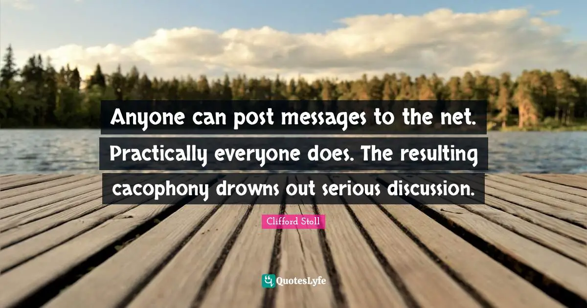Anyone can post messages to the net. Practically everyone does. The resulting cacophony drowns out serious discussion.