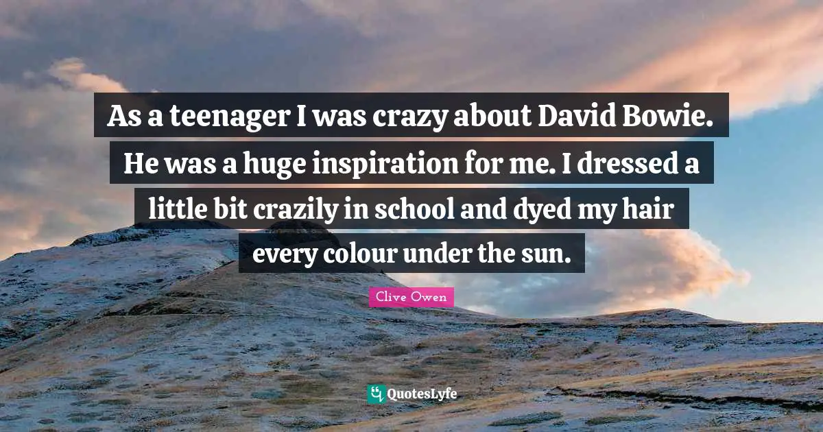 As a teenager I was crazy about David Bowie. He was a huge inspiration for me. I dressed a little bit crazily in school and dyed my hair every colour under the sun.