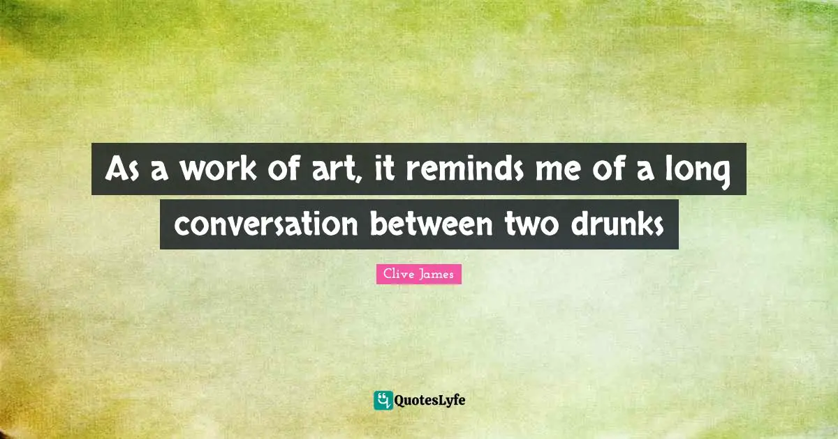 Clive James Quotes: "As a work of art, it reminds me of a long conversation between two drunks"