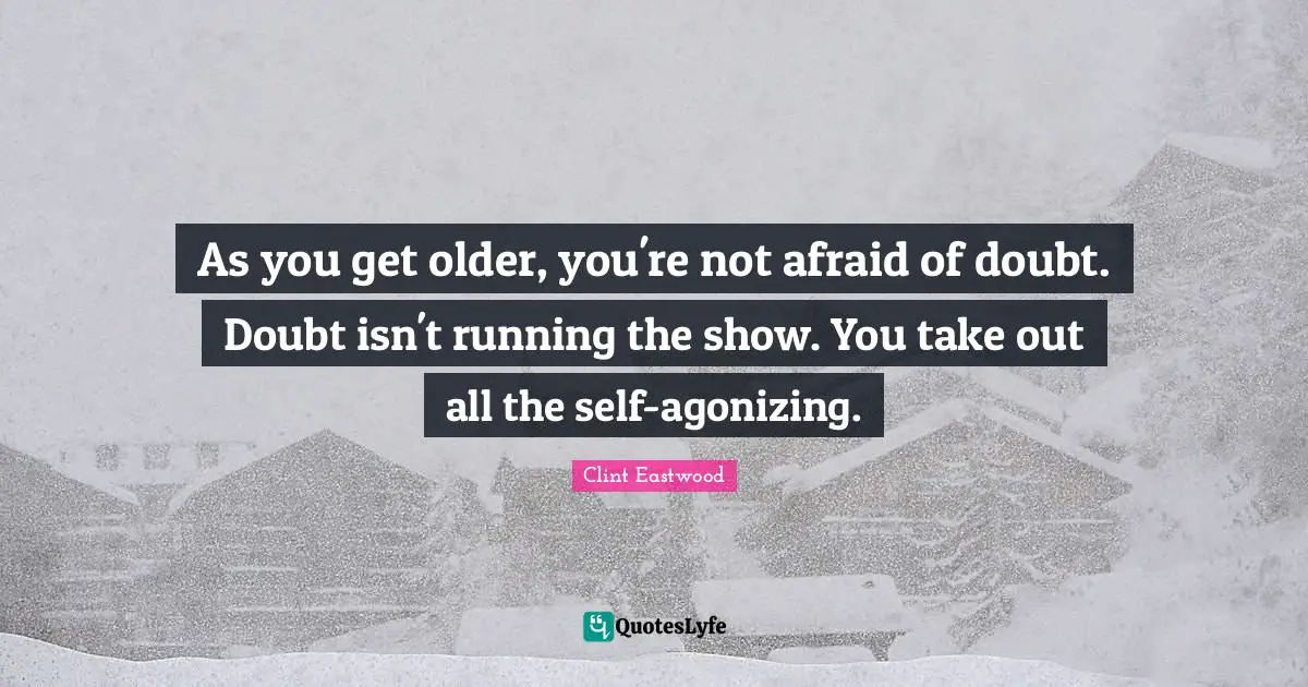 As you get older, you're not afraid of doubt. Doubt isn't running the show. You take out all the self-agonizing.