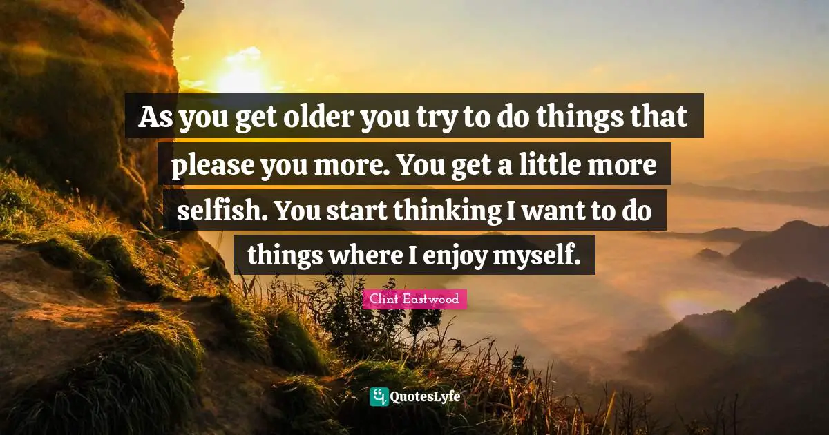 As you get older you try to do things that please you more. You get a little more selfish. You start thinking I want to do things where I enjoy myself.