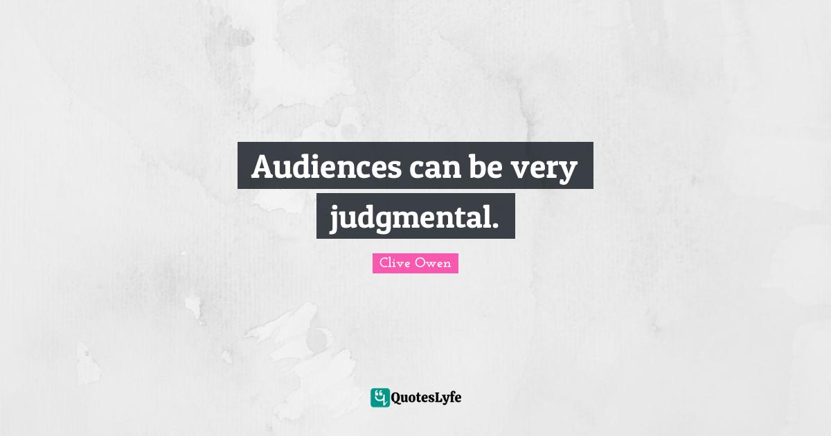 Audiences can be very judgmental.