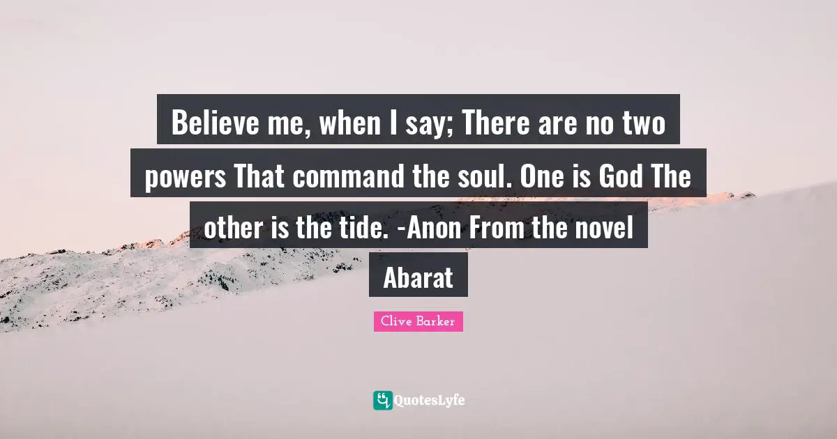Novel Quotes: "Believe me, when I say; There are no two powers That command the soul. One is God The other is the tide. -Anon From the novel Abarat"