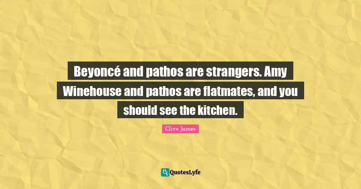 Amy Quotes: "Beyoncé and pathos are strangers. Amy Winehouse and pathos are flatmates, and you should see the kitchen."