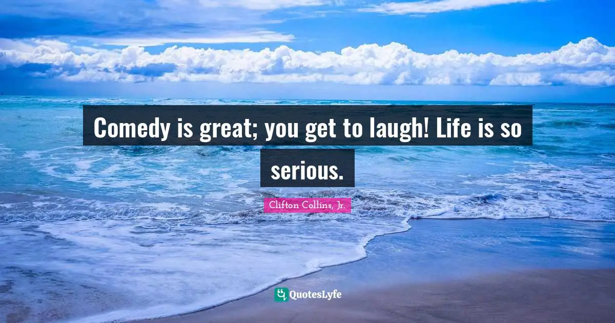 Comedy is great; you get to laugh! Life is so serious.