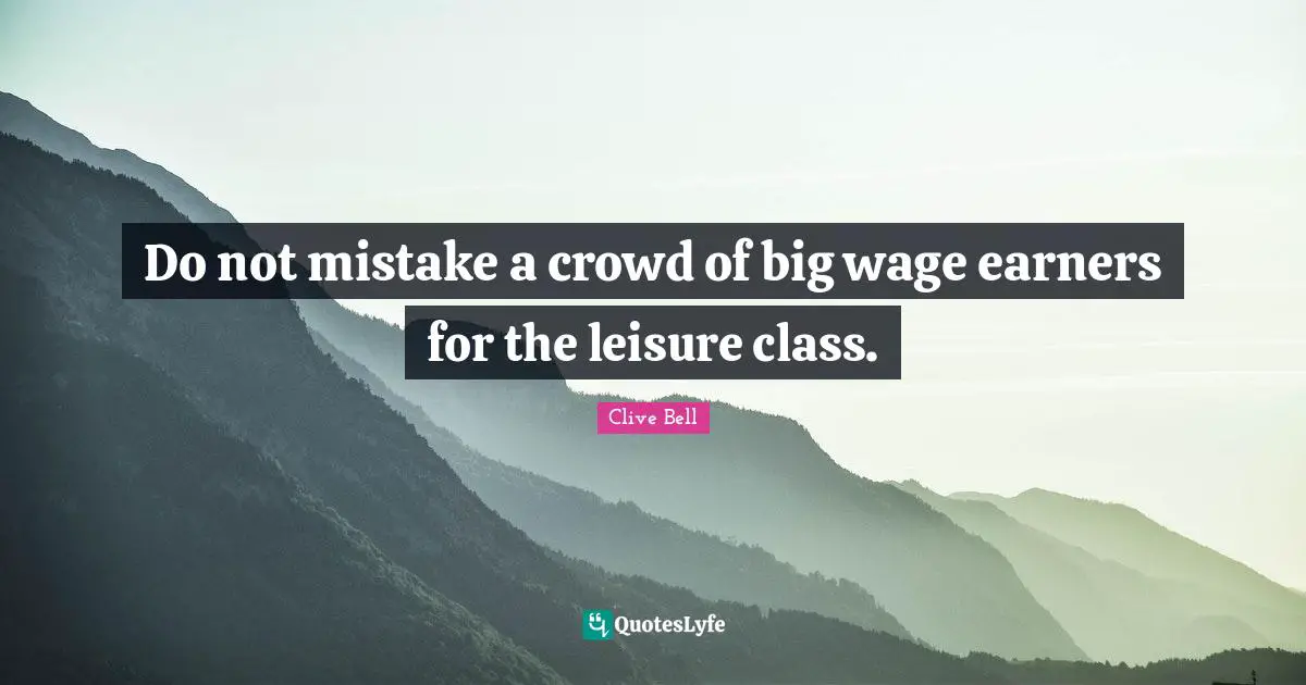 Do not mistake a crowd of big wage earners for the leisure class.