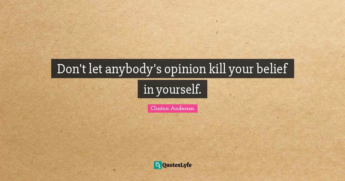 Don't let anybody's opinion kill your belief in yourself.
