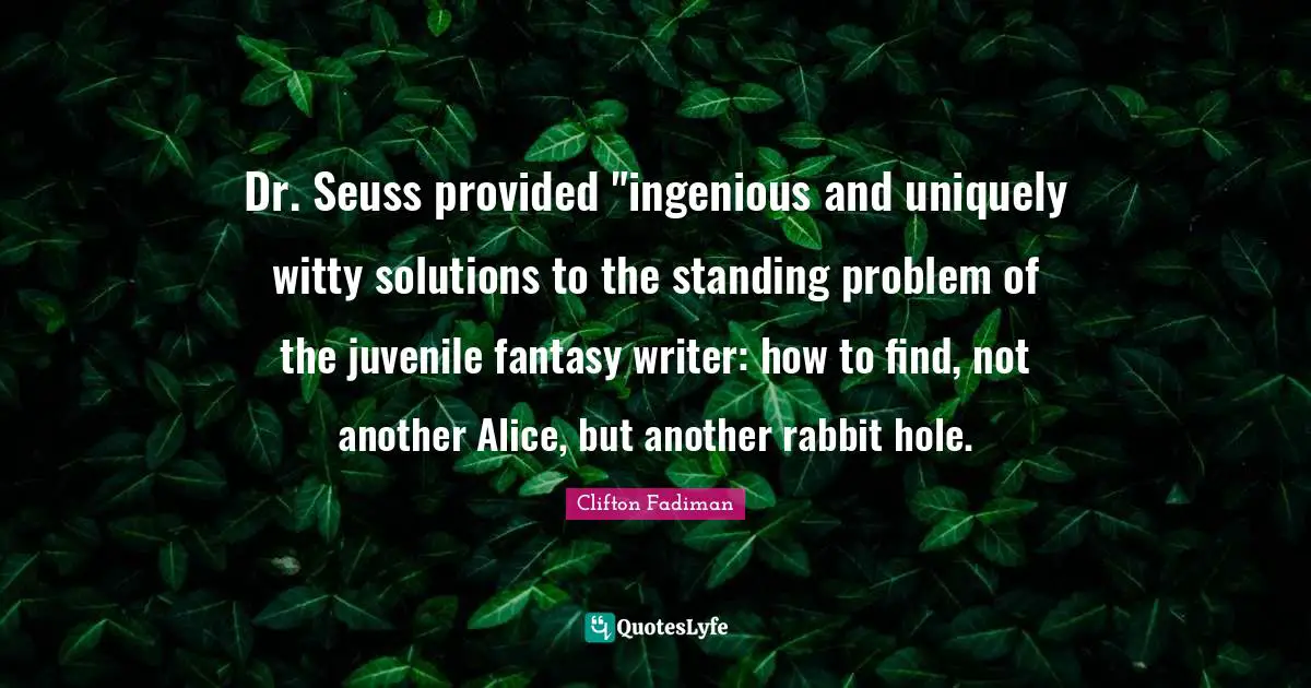 Clifton Fadiman Quotes: "Dr. Seuss provided "ingenious and uniquely witty solutions to the standing problem of the juvenile fantasy writer: how to find, not another Alice, but another rabbit hole."