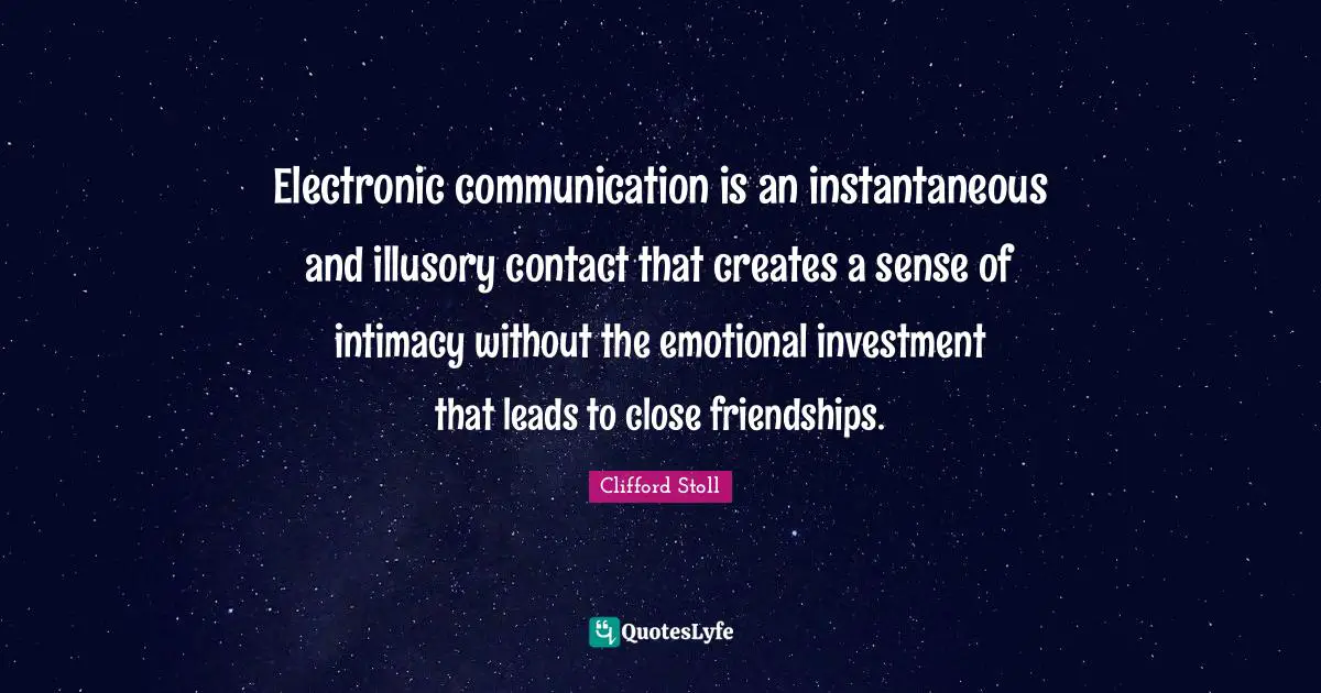 Electronic communication is an instantaneous and illusory contact that creates a sense of intimacy without the emotional investment that leads to close friendships.