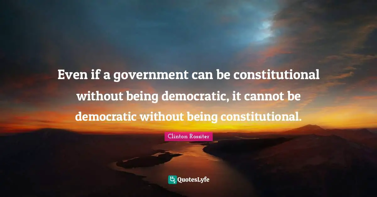 Even if a government can be constitutional without being democratic, it cannot be democratic without being constitutional.