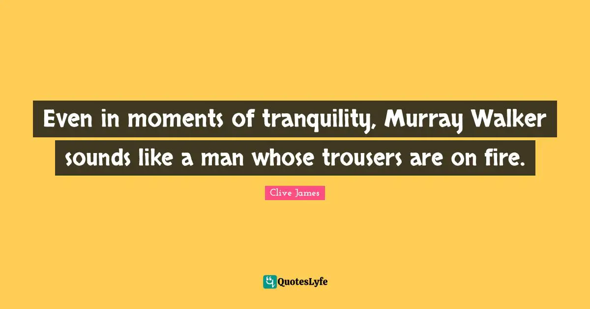 Clive James Quotes: "Even in moments of tranquility, Murray Walker sounds like a man whose trousers are on fire."