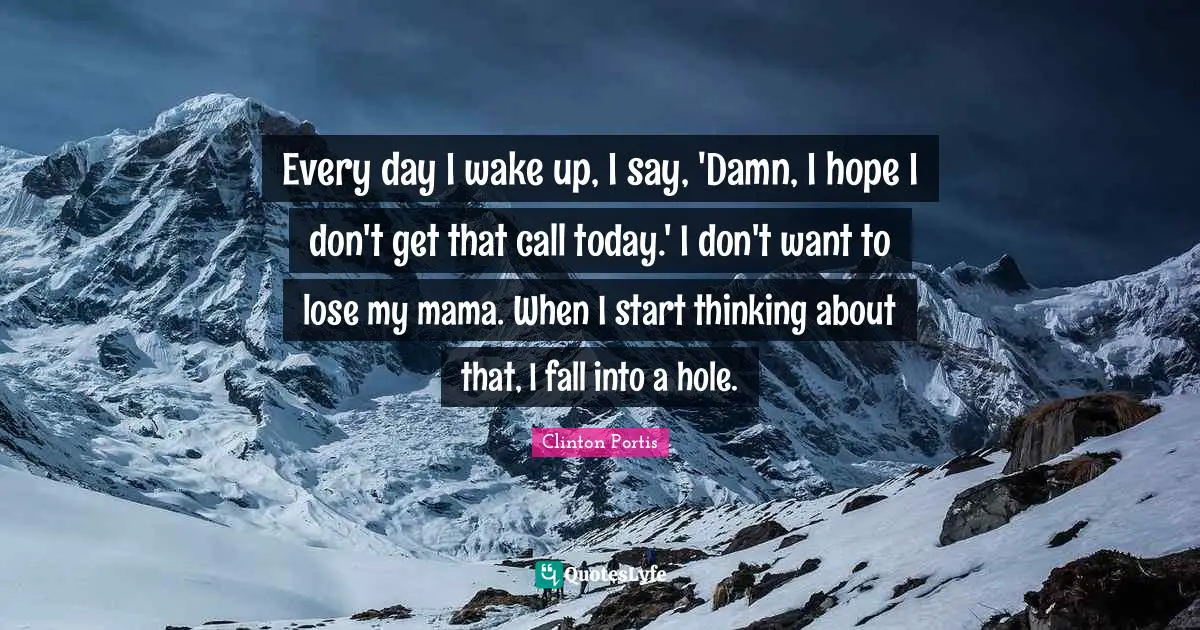 Every day I wake up, I say, 'Damn, I hope I don't get that call today.' I don't want to lose my mama. When I start thinking about that, I fall into a hole.