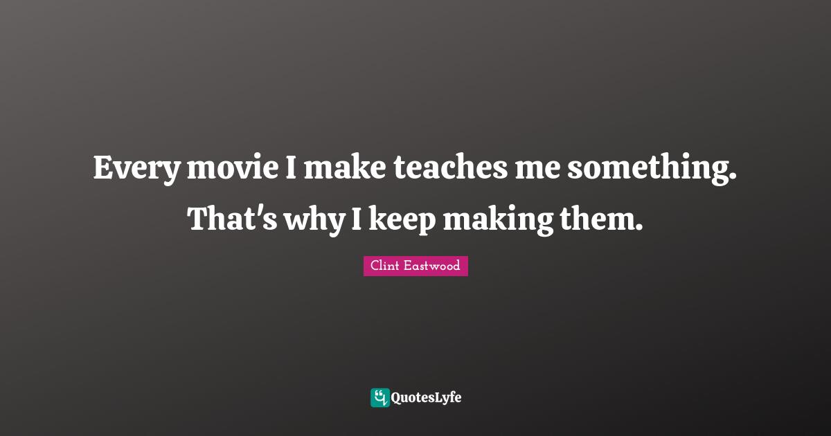 Every movie I make teaches me something. That's why I keep making them.