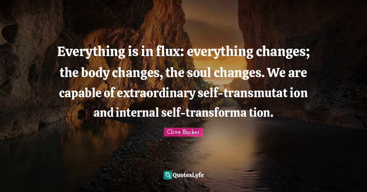 Everything is in flux: everything changes; the body changes, the soul changes. We are capable of extraordinary self-transmutat ion and internal self-transforma tion.
