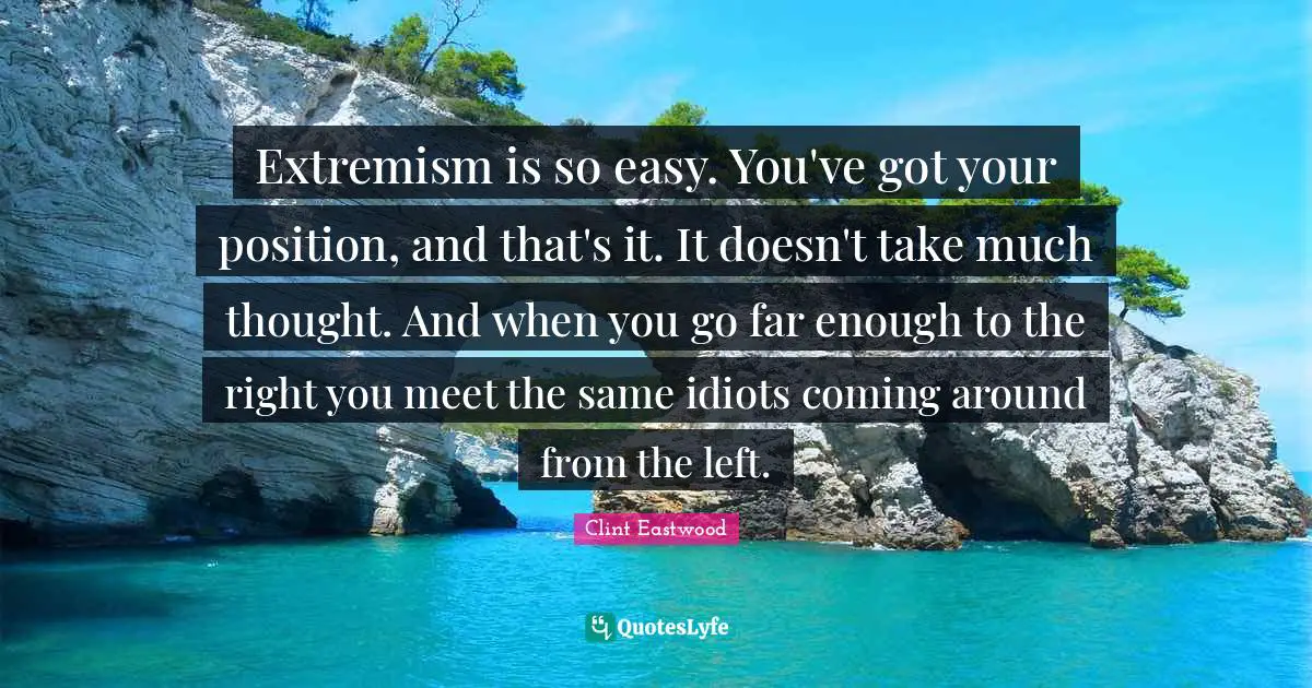 Clint Eastwood Quotes: "Extremism is so easy. You've got your position, and that's it. It doesn't take much thought. And when you go far enough to the right you meet the same idiots coming around from the left."