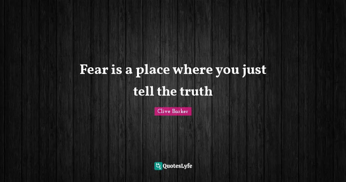 Fear is a place where you just tell the truth