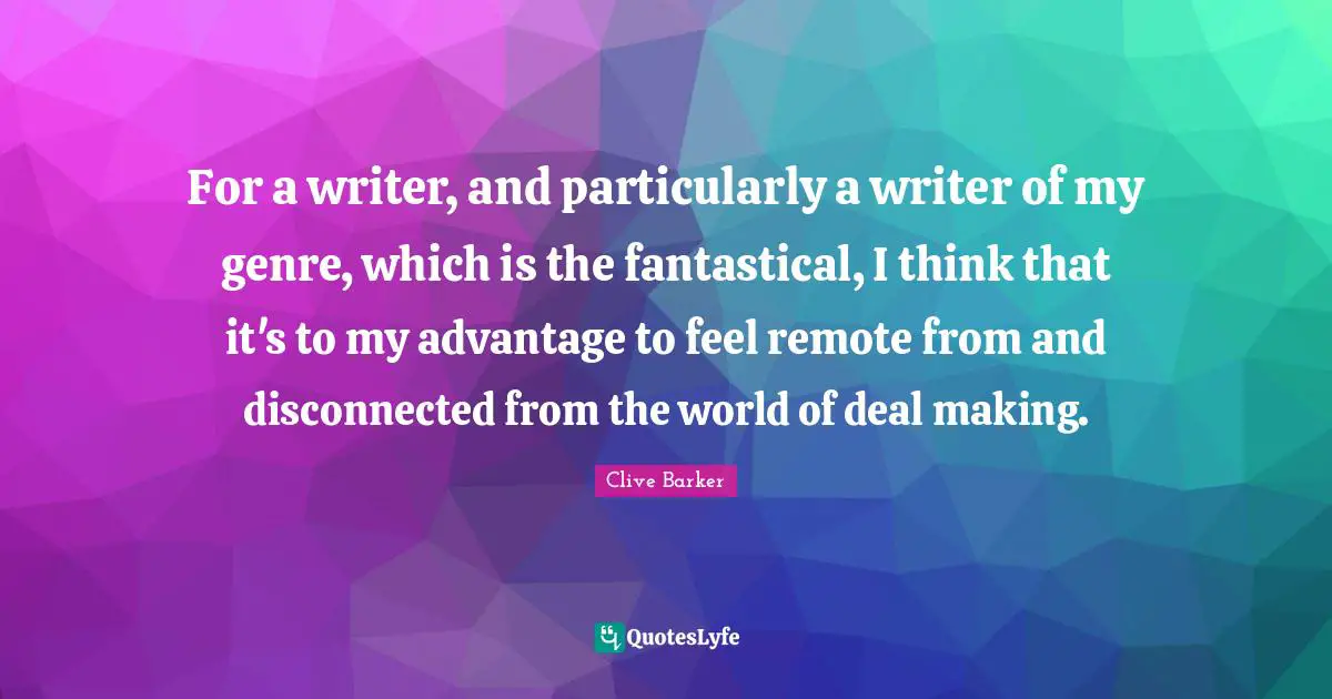 For a writer, and particularly a writer of my genre, which is the fantastical, I think that it's to my advantage to feel remote from and disconnected from the world of deal making.