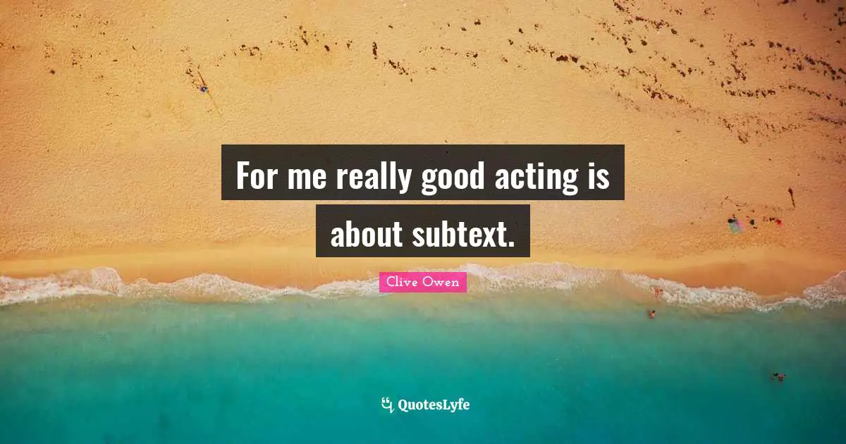 For me really good acting is about subtext.