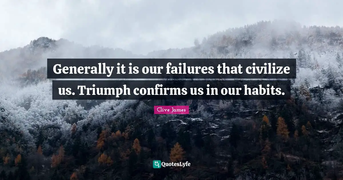 Generally it is our failures that civilize us. Triumph confirms us in our habits.