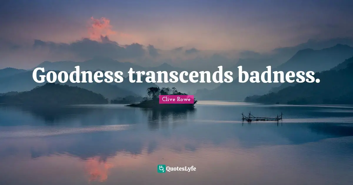 Goodness transcends badness.