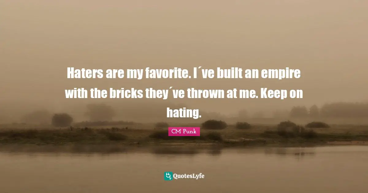 Haters are my favorite. I´ve built an empire with the bricks they´ve thrown at me. Keep on hating.