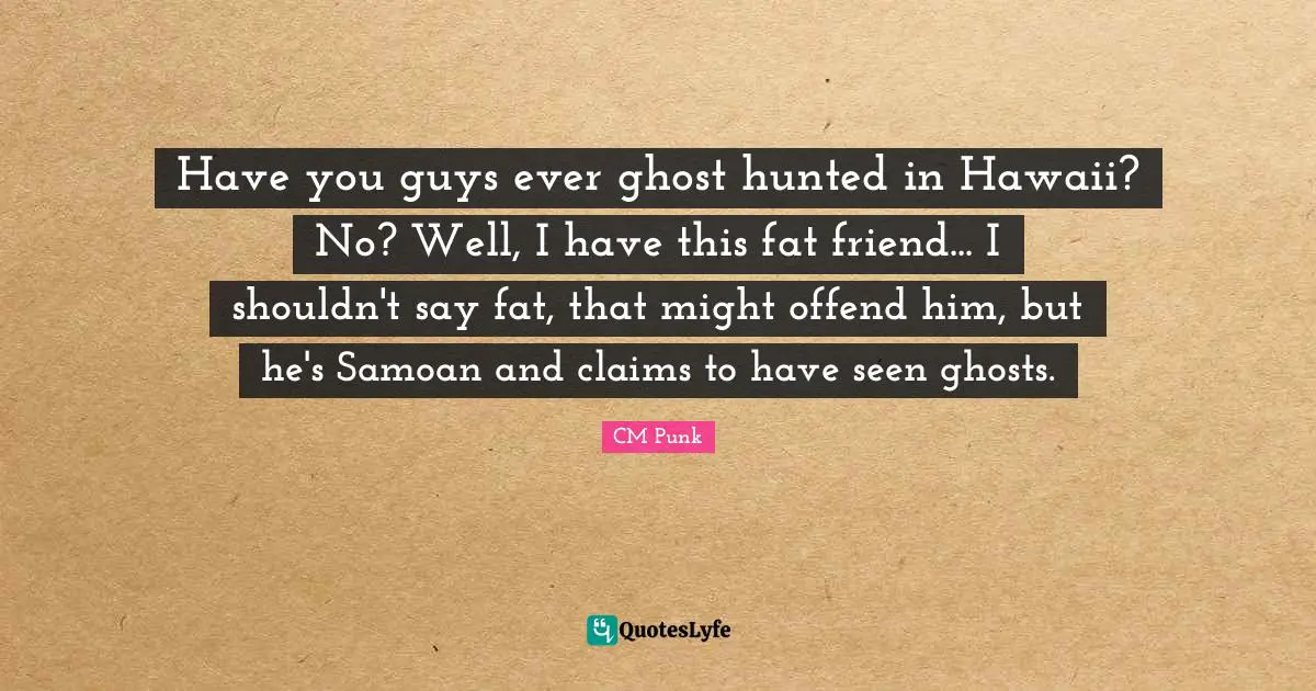 Have you guys ever ghost hunted in Hawaii? No? Well, I have this fat friend... I shouldn't say fat, that might offend him, but he's Samoan and claims to have seen ghosts.