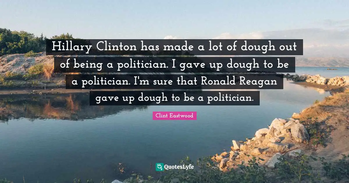 Hillary Clinton has made a lot of dough out of being a politician. I gave up dough to be a politician. I'm sure that Ronald Reagan gave up dough to be a politician.