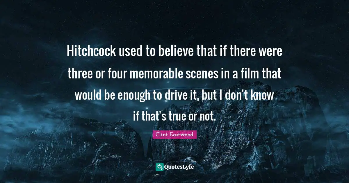 Hitchcock used to believe that if there were three or four memorable scenes in a film that would be enough to drive it, but I don't know if that's true or not.