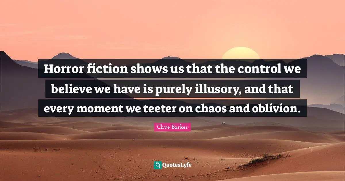 Horror fiction shows us that the control we believe we have is purely illusory, and that every moment we teeter on chaos and oblivion.