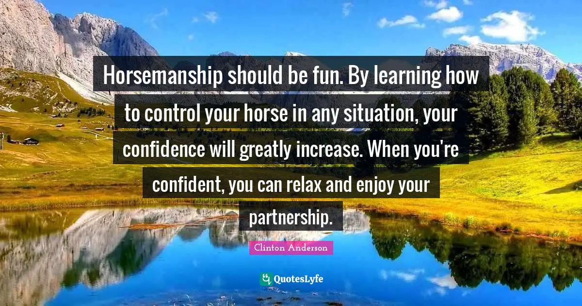 Partnership Quotes: "Horsemanship should be fun. By learning how to control your horse in any situation, your confidence will greatly increase. When you're confident, you can relax and enjoy your partnership."