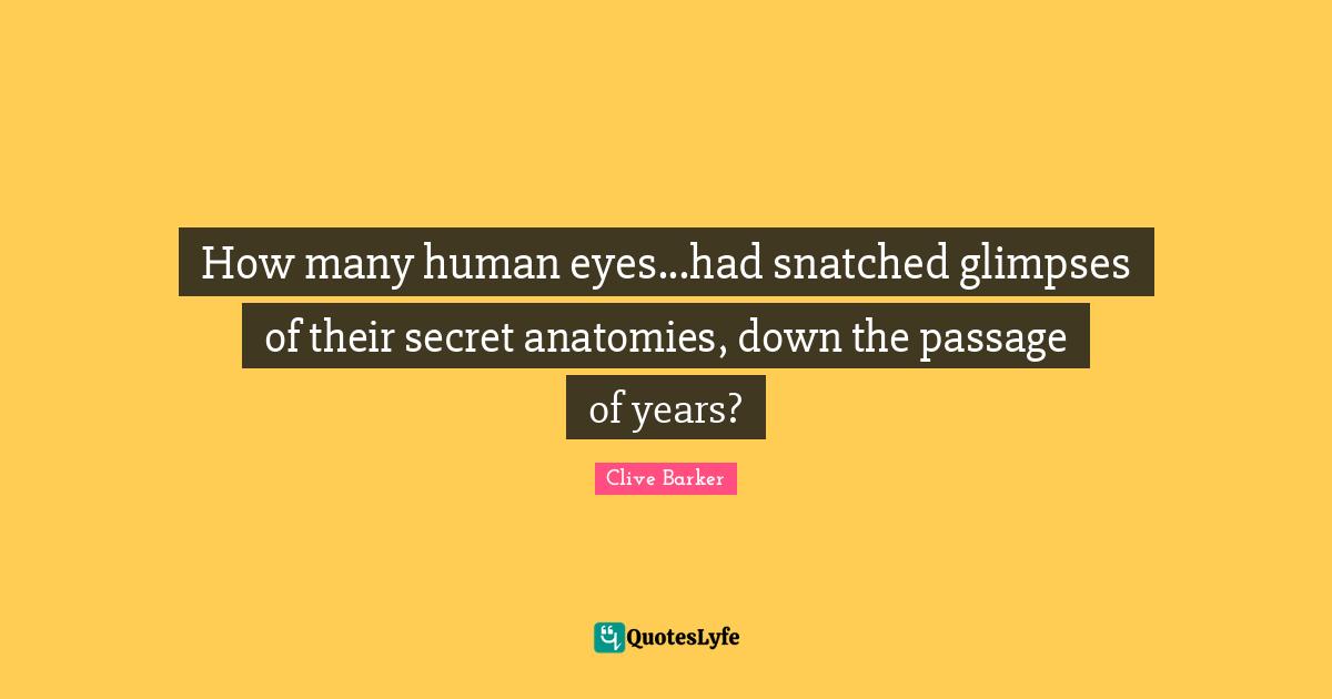 How many human eyes...had snatched glimpses of their secret anatomies, down the passage of years?