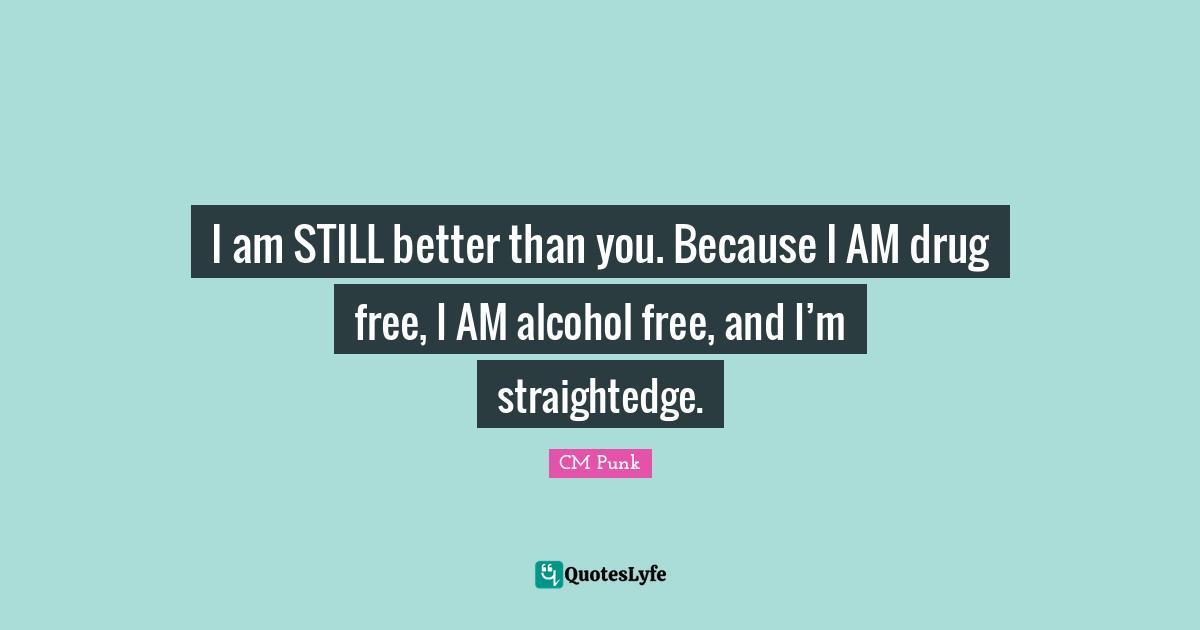 Better Than You Quotes: "I am STILL better than you. Because I AM drug free, I AM alcohol free, and I’m straightedge."