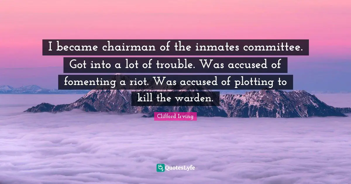 I became chairman of the inmates committee. Got into a lot of trouble. Was accused of fomenting a riot. Was accused of plotting to kill the warden.