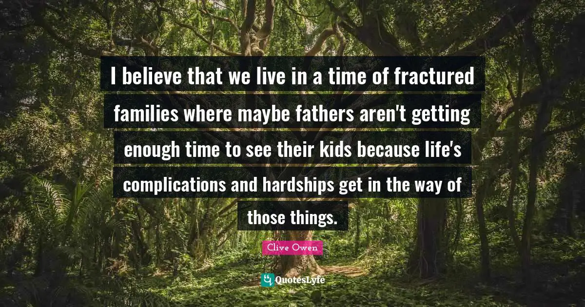 I believe that we live in a time of fractured families where maybe fathers aren't getting enough time to see their kids because life's complications and hardships get in the way of those things.