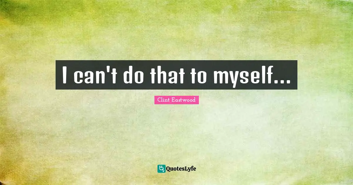 I can't do that to myself...