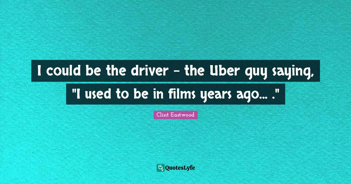 I could be the driver - the Uber guy saying, "I used to be in films years ago... ."