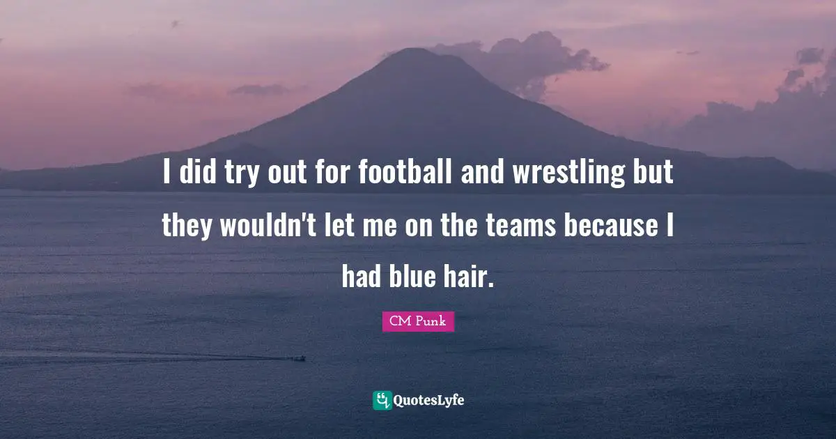 I did try out for football and wrestling but they wouldn't let me on the teams because I had blue hair.