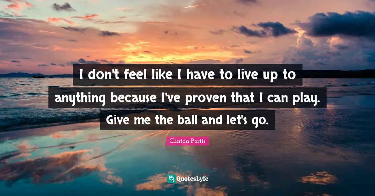 I don't feel like I have to live up to anything because I've proven that I can play. Give me the ball and let's go.