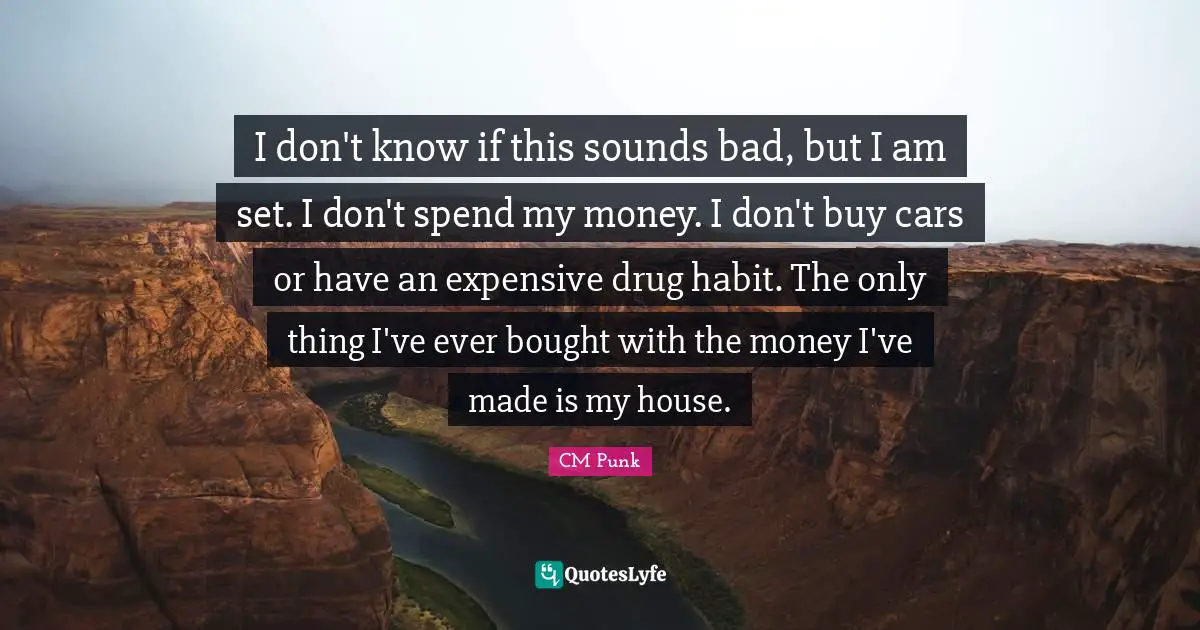 Expensive Quotes: "I don't know if this sounds bad, but I am set. I don't spend my money. I don't buy cars or have an expensive drug habit. The only thing I've ever bought with the money I've made is my house."