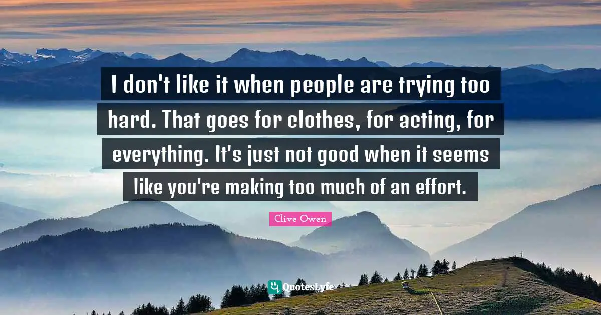 I don't like it when people are trying too hard. That goes for clothes, for acting, for everything. It's just not good when it seems like you're making too much of an effort.
