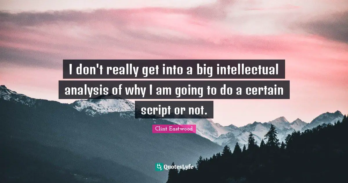 I don't really get into a big intellectual analysis of why I am going to do a certain script or not.